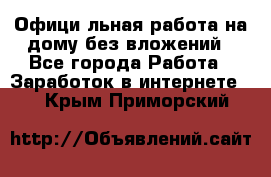 Официaльная работа на дому,без вложений - Все города Работа » Заработок в интернете   . Крым,Приморский